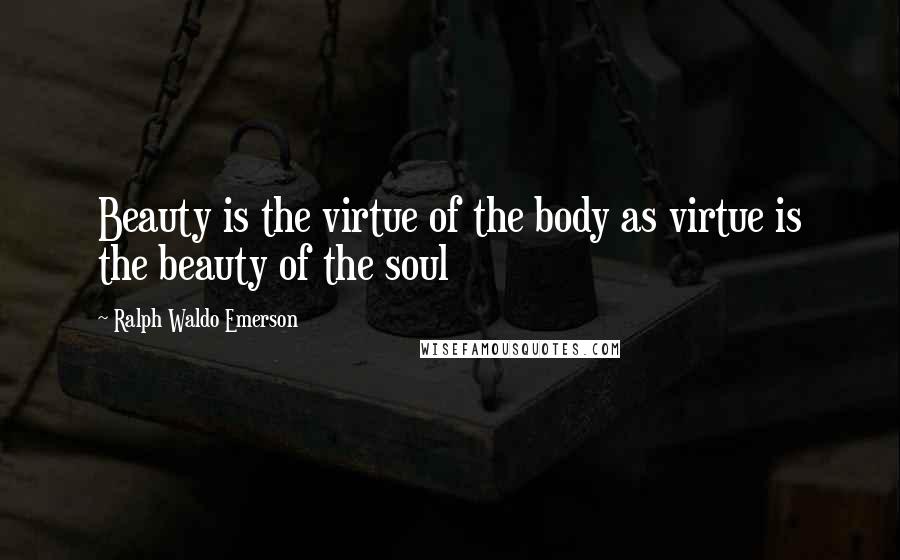 Ralph Waldo Emerson Quotes: Beauty is the virtue of the body as virtue is the beauty of the soul