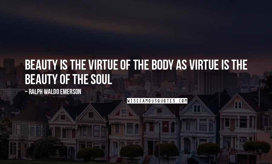 Ralph Waldo Emerson Quotes: Beauty is the virtue of the body as virtue is the beauty of the soul