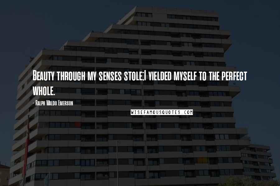 Ralph Waldo Emerson Quotes: Beauty through my senses stole;I yielded myself to the perfect whole.