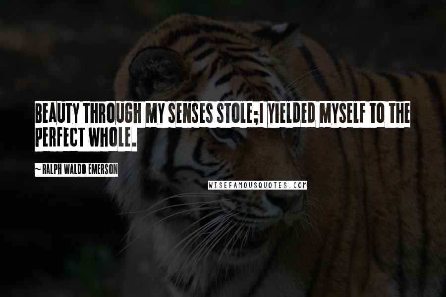 Ralph Waldo Emerson Quotes: Beauty through my senses stole;I yielded myself to the perfect whole.