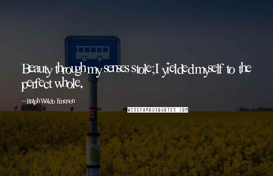 Ralph Waldo Emerson Quotes: Beauty through my senses stole;I yielded myself to the perfect whole.