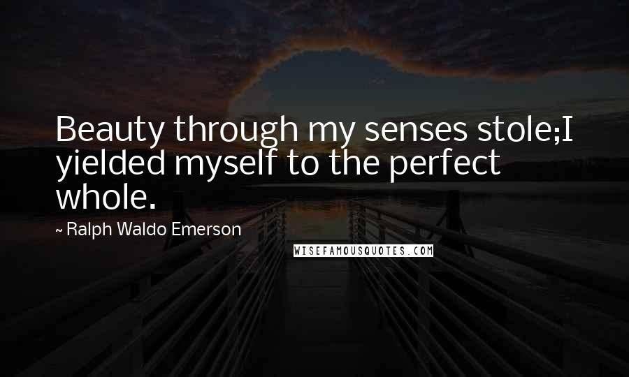 Ralph Waldo Emerson Quotes: Beauty through my senses stole;I yielded myself to the perfect whole.