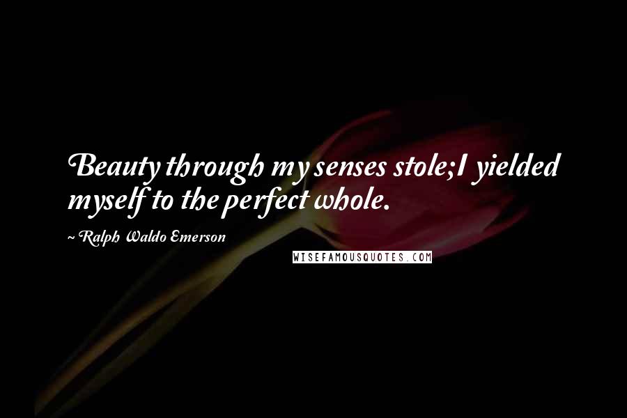 Ralph Waldo Emerson Quotes: Beauty through my senses stole;I yielded myself to the perfect whole.