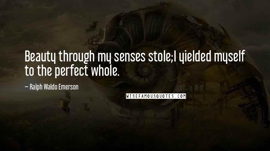Ralph Waldo Emerson Quotes: Beauty through my senses stole;I yielded myself to the perfect whole.