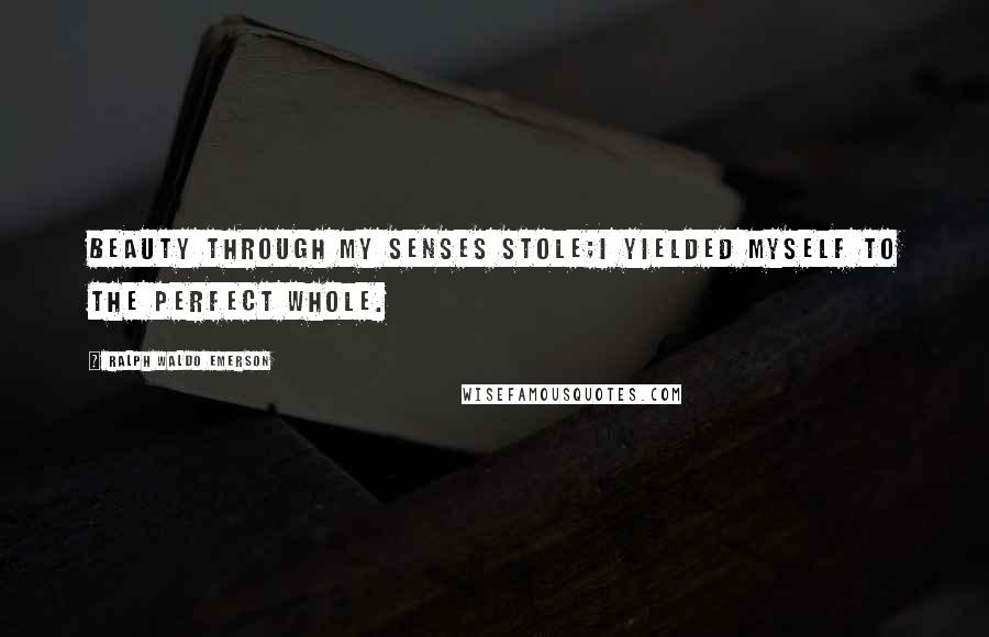 Ralph Waldo Emerson Quotes: Beauty through my senses stole;I yielded myself to the perfect whole.