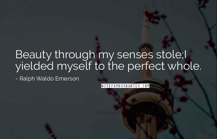 Ralph Waldo Emerson Quotes: Beauty through my senses stole;I yielded myself to the perfect whole.