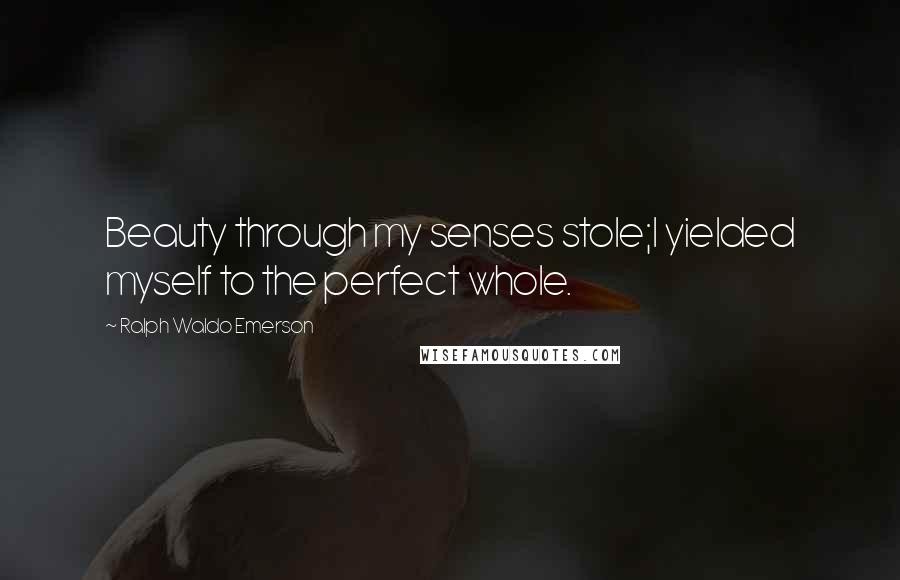 Ralph Waldo Emerson Quotes: Beauty through my senses stole;I yielded myself to the perfect whole.
