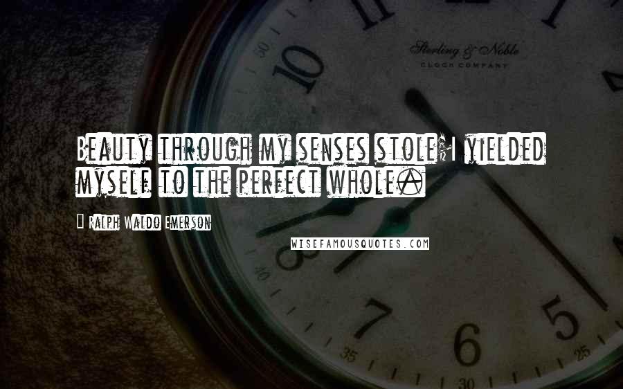 Ralph Waldo Emerson Quotes: Beauty through my senses stole;I yielded myself to the perfect whole.