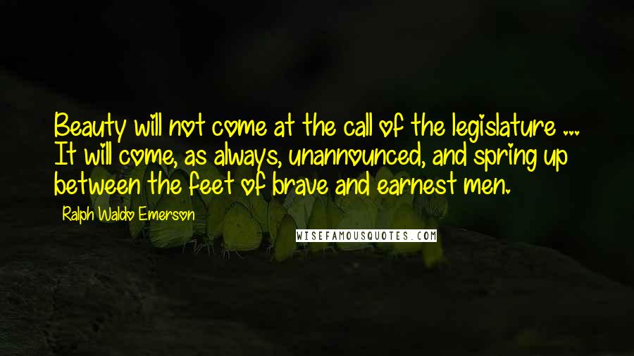 Ralph Waldo Emerson Quotes: Beauty will not come at the call of the legislature ... It will come, as always, unannounced, and spring up between the feet of brave and earnest men.