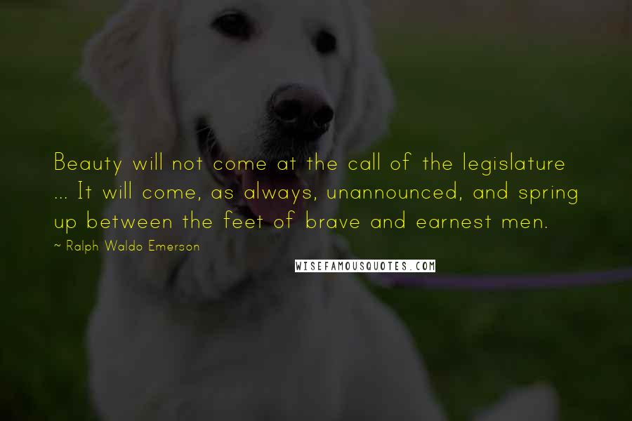 Ralph Waldo Emerson Quotes: Beauty will not come at the call of the legislature ... It will come, as always, unannounced, and spring up between the feet of brave and earnest men.