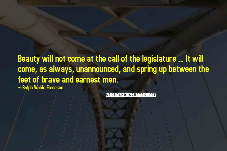 Ralph Waldo Emerson Quotes: Beauty will not come at the call of the legislature ... It will come, as always, unannounced, and spring up between the feet of brave and earnest men.