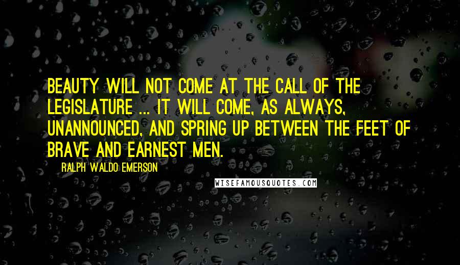 Ralph Waldo Emerson Quotes: Beauty will not come at the call of the legislature ... It will come, as always, unannounced, and spring up between the feet of brave and earnest men.