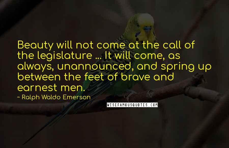 Ralph Waldo Emerson Quotes: Beauty will not come at the call of the legislature ... It will come, as always, unannounced, and spring up between the feet of brave and earnest men.