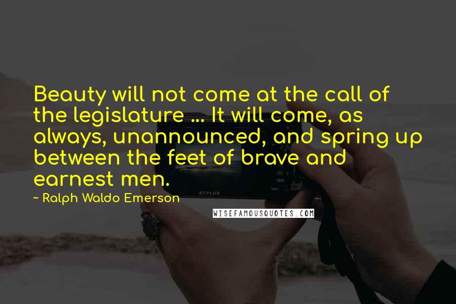 Ralph Waldo Emerson Quotes: Beauty will not come at the call of the legislature ... It will come, as always, unannounced, and spring up between the feet of brave and earnest men.