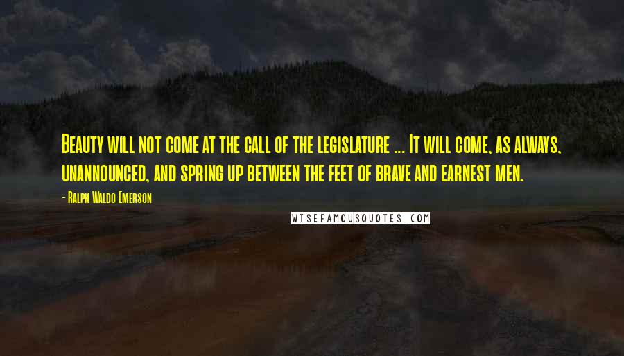 Ralph Waldo Emerson Quotes: Beauty will not come at the call of the legislature ... It will come, as always, unannounced, and spring up between the feet of brave and earnest men.