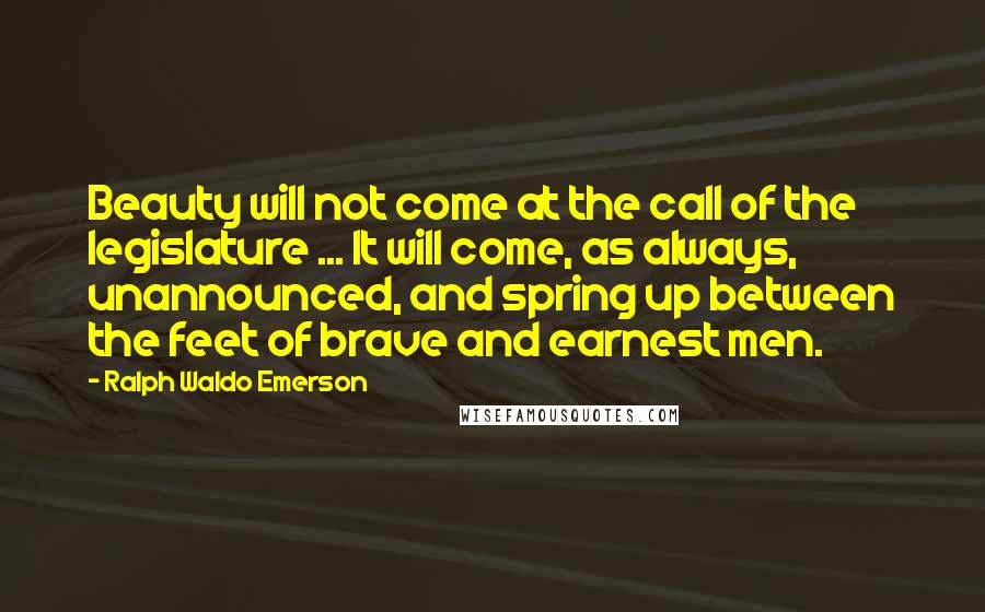 Ralph Waldo Emerson Quotes: Beauty will not come at the call of the legislature ... It will come, as always, unannounced, and spring up between the feet of brave and earnest men.