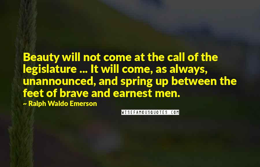 Ralph Waldo Emerson Quotes: Beauty will not come at the call of the legislature ... It will come, as always, unannounced, and spring up between the feet of brave and earnest men.