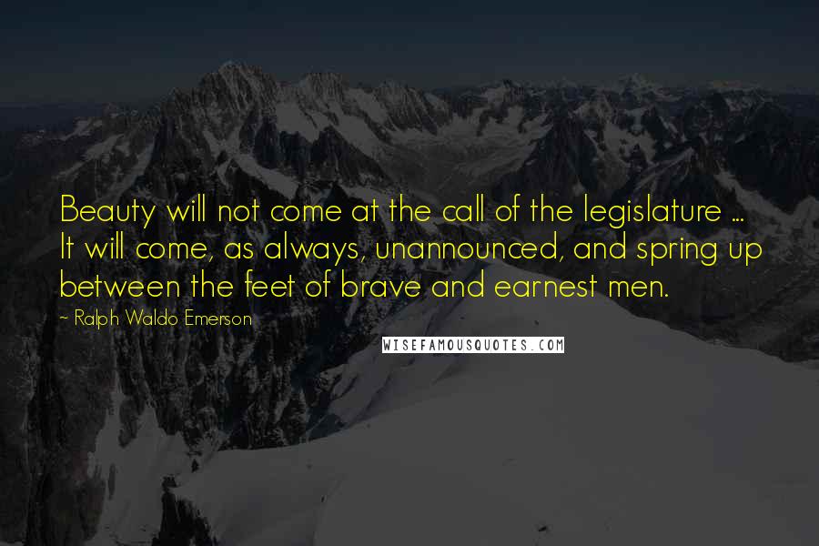 Ralph Waldo Emerson Quotes: Beauty will not come at the call of the legislature ... It will come, as always, unannounced, and spring up between the feet of brave and earnest men.