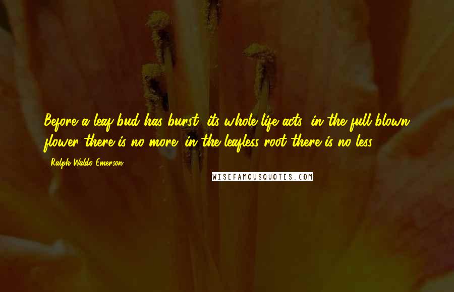 Ralph Waldo Emerson Quotes: Before a leaf-bud has burst, its whole life acts; in the full-blown flower there is no more; in the leafless root there is no less.
