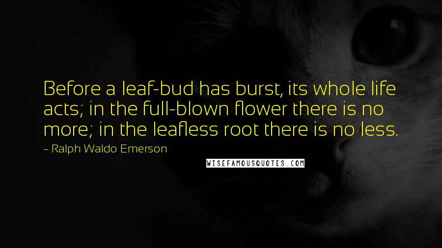 Ralph Waldo Emerson Quotes: Before a leaf-bud has burst, its whole life acts; in the full-blown flower there is no more; in the leafless root there is no less.