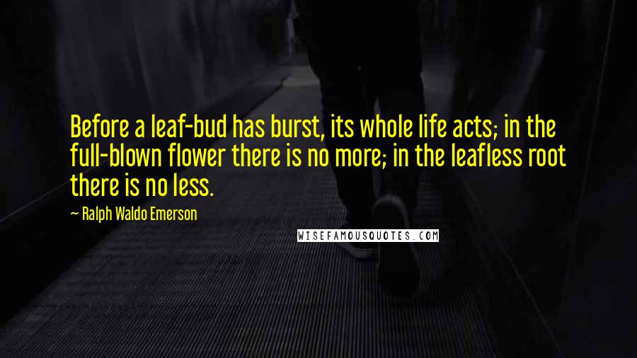Ralph Waldo Emerson Quotes: Before a leaf-bud has burst, its whole life acts; in the full-blown flower there is no more; in the leafless root there is no less.
