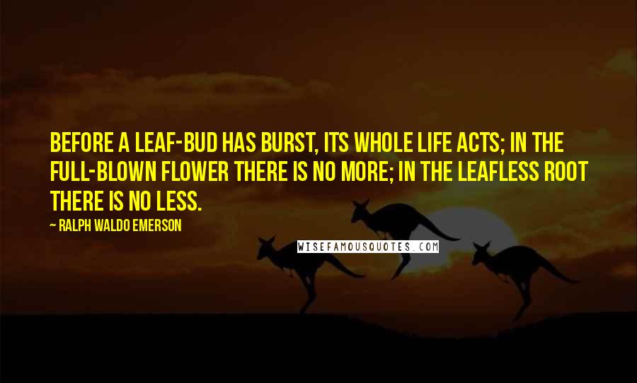 Ralph Waldo Emerson Quotes: Before a leaf-bud has burst, its whole life acts; in the full-blown flower there is no more; in the leafless root there is no less.