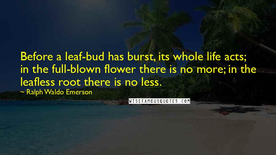 Ralph Waldo Emerson Quotes: Before a leaf-bud has burst, its whole life acts; in the full-blown flower there is no more; in the leafless root there is no less.
