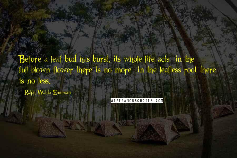 Ralph Waldo Emerson Quotes: Before a leaf-bud has burst, its whole life acts; in the full-blown flower there is no more; in the leafless root there is no less.