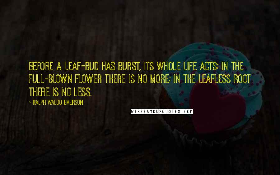 Ralph Waldo Emerson Quotes: Before a leaf-bud has burst, its whole life acts; in the full-blown flower there is no more; in the leafless root there is no less.