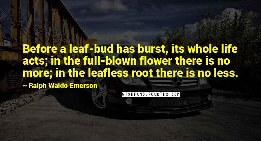 Ralph Waldo Emerson Quotes: Before a leaf-bud has burst, its whole life acts; in the full-blown flower there is no more; in the leafless root there is no less.