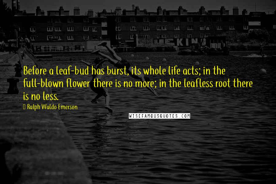Ralph Waldo Emerson Quotes: Before a leaf-bud has burst, its whole life acts; in the full-blown flower there is no more; in the leafless root there is no less.
