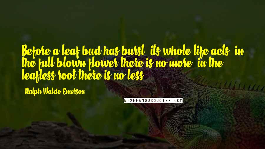 Ralph Waldo Emerson Quotes: Before a leaf-bud has burst, its whole life acts; in the full-blown flower there is no more; in the leafless root there is no less.