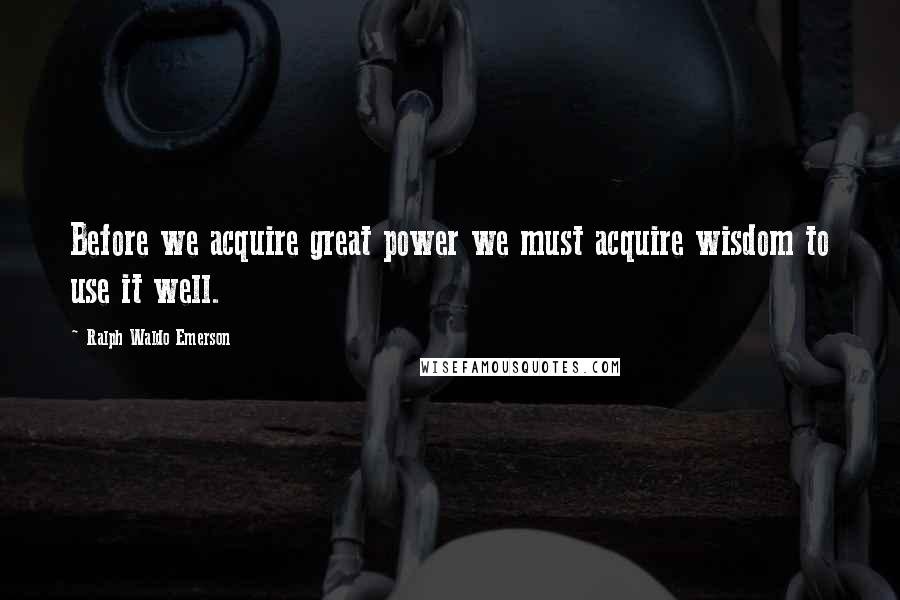 Ralph Waldo Emerson Quotes: Before we acquire great power we must acquire wisdom to use it well.