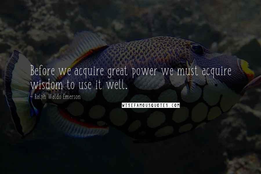 Ralph Waldo Emerson Quotes: Before we acquire great power we must acquire wisdom to use it well.