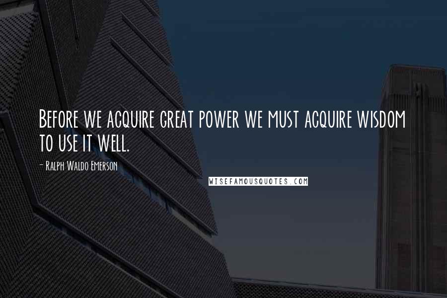 Ralph Waldo Emerson Quotes: Before we acquire great power we must acquire wisdom to use it well.