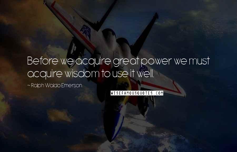 Ralph Waldo Emerson Quotes: Before we acquire great power we must acquire wisdom to use it well.