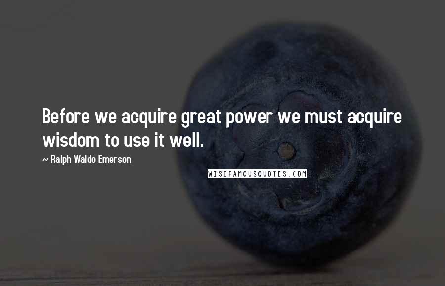 Ralph Waldo Emerson Quotes: Before we acquire great power we must acquire wisdom to use it well.