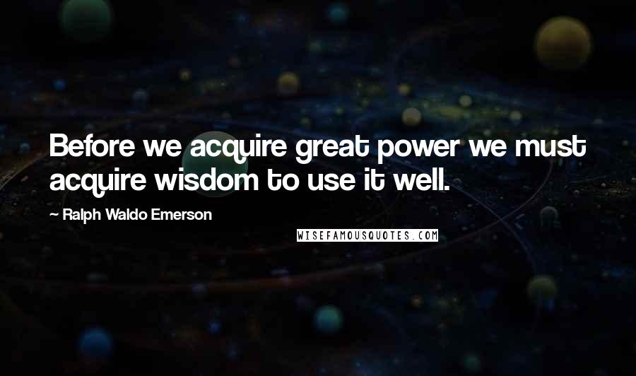Ralph Waldo Emerson Quotes: Before we acquire great power we must acquire wisdom to use it well.