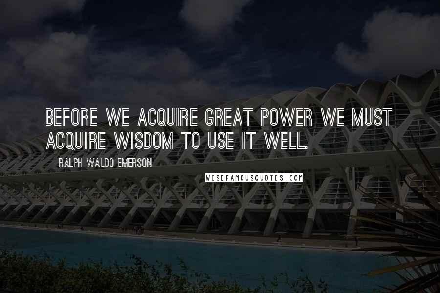 Ralph Waldo Emerson Quotes: Before we acquire great power we must acquire wisdom to use it well.