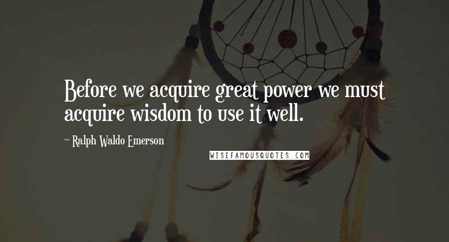 Ralph Waldo Emerson Quotes: Before we acquire great power we must acquire wisdom to use it well.