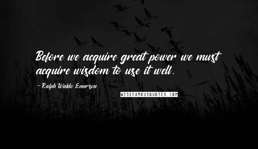 Ralph Waldo Emerson Quotes: Before we acquire great power we must acquire wisdom to use it well.