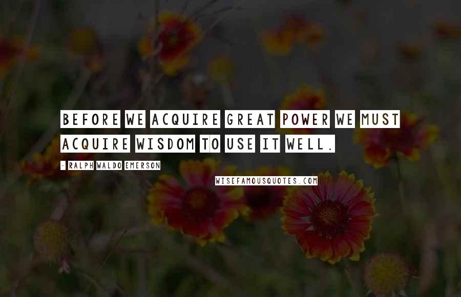 Ralph Waldo Emerson Quotes: Before we acquire great power we must acquire wisdom to use it well.