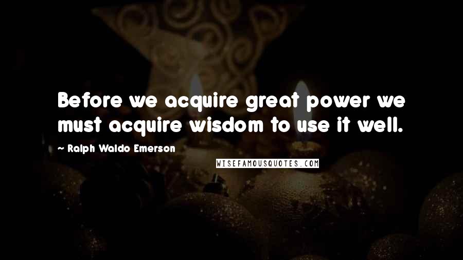 Ralph Waldo Emerson Quotes: Before we acquire great power we must acquire wisdom to use it well.