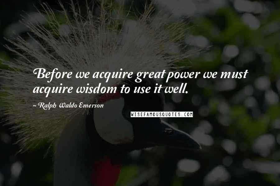 Ralph Waldo Emerson Quotes: Before we acquire great power we must acquire wisdom to use it well.