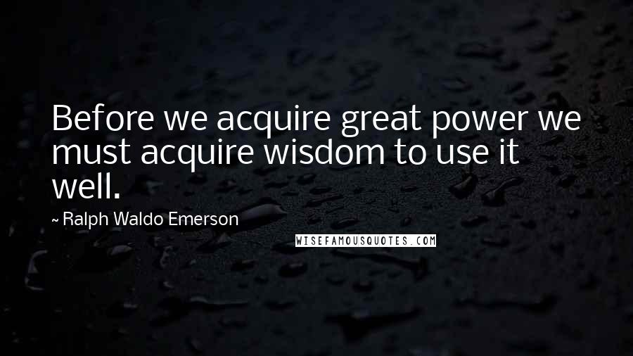 Ralph Waldo Emerson Quotes: Before we acquire great power we must acquire wisdom to use it well.