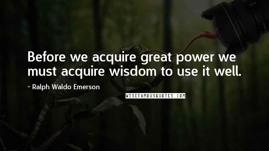 Ralph Waldo Emerson Quotes: Before we acquire great power we must acquire wisdom to use it well.