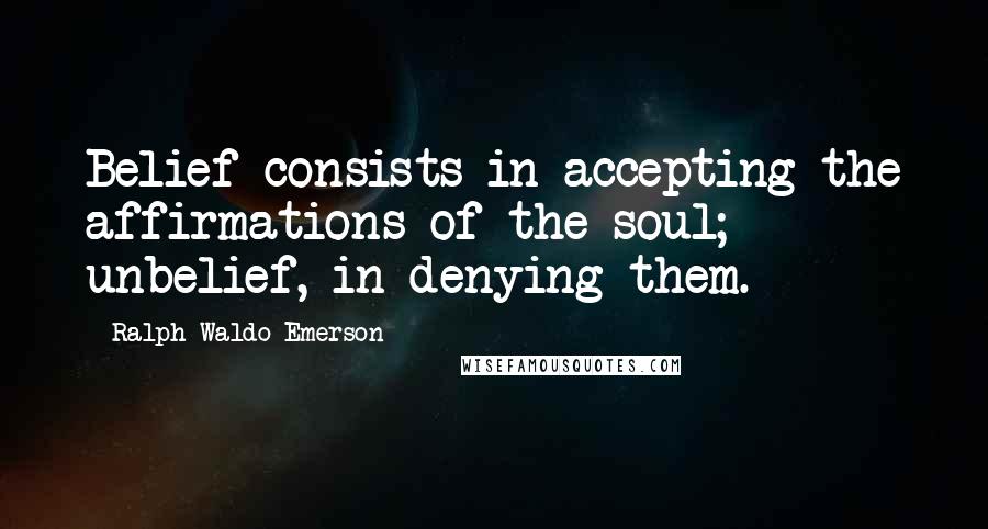 Ralph Waldo Emerson Quotes: Belief consists in accepting the affirmations of the soul; unbelief, in denying them.