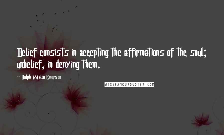 Ralph Waldo Emerson Quotes: Belief consists in accepting the affirmations of the soul; unbelief, in denying them.