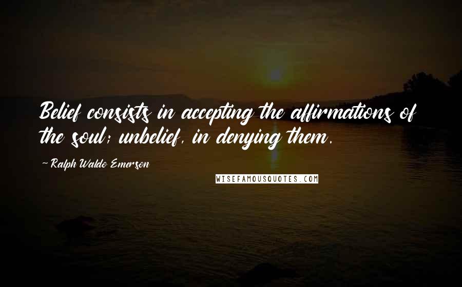 Ralph Waldo Emerson Quotes: Belief consists in accepting the affirmations of the soul; unbelief, in denying them.