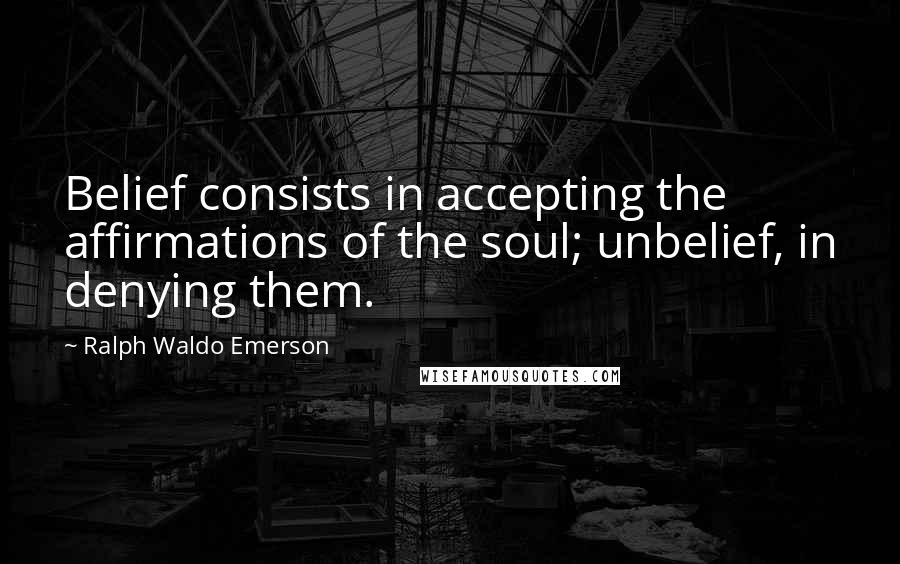 Ralph Waldo Emerson Quotes: Belief consists in accepting the affirmations of the soul; unbelief, in denying them.